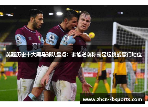 英超历史十大黑马球队盘点：谁能逆袭称霸足坛挑战豪门地位