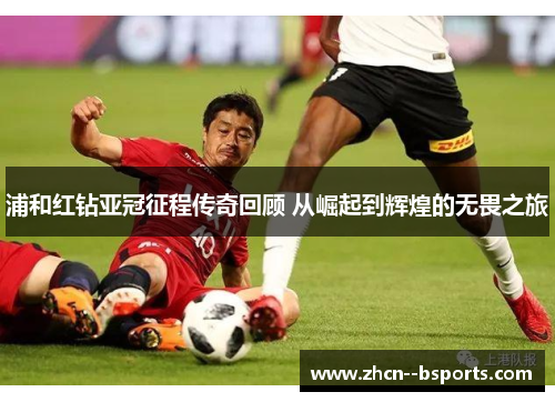 浦和红钻亚冠征程传奇回顾 从崛起到辉煌的无畏之旅