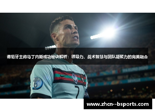 葡萄牙主帅马丁内斯成功秘诀解析：领导力、战术智慧与团队凝聚力的完美融合