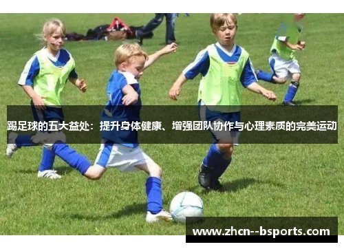 踢足球的五大益处:提升身体健康、增强团队协作与心理素质的完美运动 踢足球的五大益处:提升身体健康、增强团队协作与心理素质的完美运动