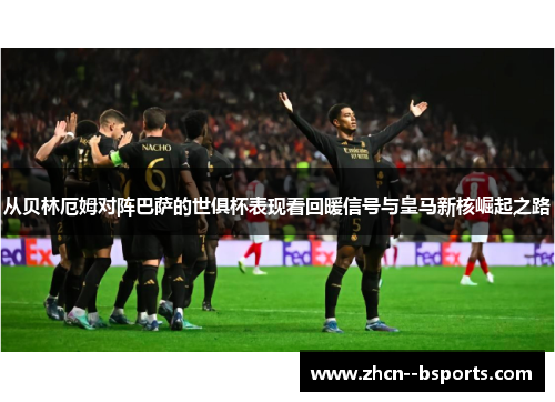 从贝林厄姆对阵巴萨的世俱杯表现看回暖信号与皇马新核崛起之路