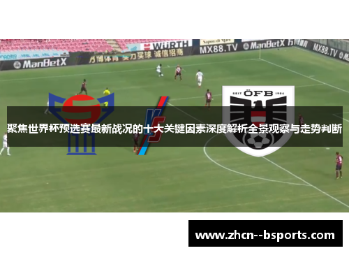 聚焦世界杯预选赛最新战况的十大关键因素深度解析全景观察与走势判断