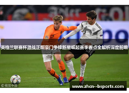 英格兰联赛杯激战正酣豪门争锋新星崛起赛季看点全解析深度前瞻