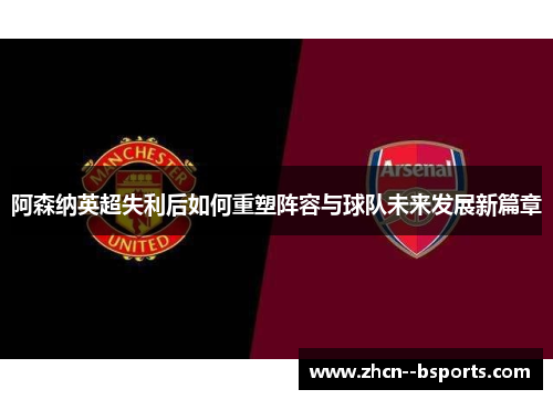 阿森纳英超失利后如何重塑阵容与球队未来发展新篇章 阿森纳英超失利后如何重塑阵容与球队未来发展新篇章