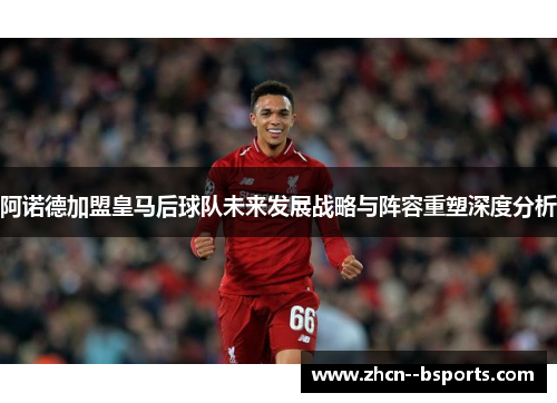 阿诺德加盟皇马后球队未来发展战略与阵容重塑深度分析 阿诺德加盟皇马后球队未来发展战略与阵容重塑深度分析