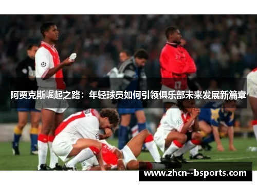 阿贾克斯崛起之路：年轻球员如何引领俱乐部未来发展新篇章