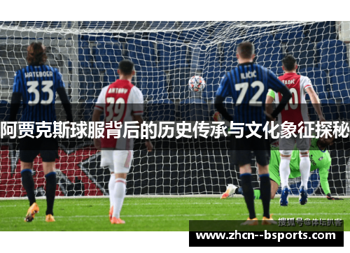 阿贾克斯球服背后的历史传承与文化象征探秘 阿贾克斯球服背后的历史传承与文化象征探秘