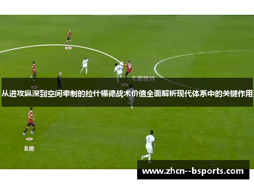 从进攻纵深到空间牵制的拉什福德战术价值全面解析现代体系中的关键作用 从进攻纵深到空间牵制的拉什福德战术价值全面解析现代体系中的关键作用