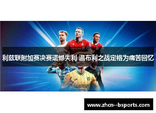 利兹联附加赛决赛遗憾失利 温布利之战定格为痛苦回忆 利兹联附加赛决赛遗憾失利 温布利之战定格为痛苦回忆