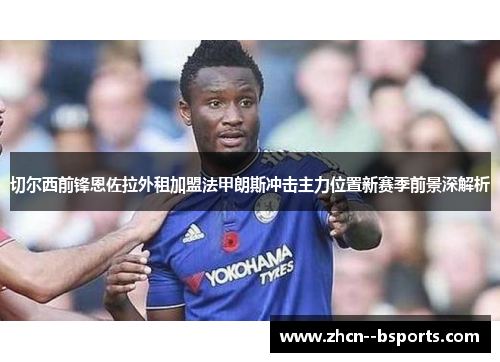 切尔西前锋恩佐拉外租加盟法甲朗斯冲击主力位置新赛季前景深解析 切尔西前锋恩佐拉外租加盟法甲朗斯冲击主力位置新赛季前景深解析