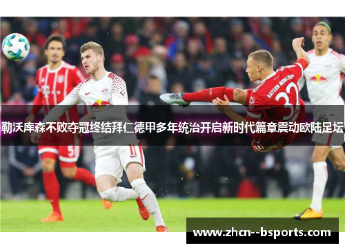勒沃库森不败夺冠终结拜仁德甲多年统治开启新时代篇章震动欧陆足坛 勒沃库森不败夺冠终结拜仁德甲多年统治开启新时代篇章震动欧陆足坛