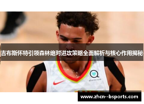 吉布斯怀特引领森林绝对进攻策略全面解析与核心作用揭秘 吉布斯怀特引领森林绝对进攻策略全面解析与核心作用揭秘