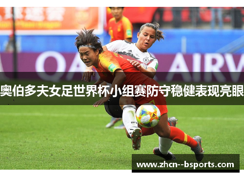 奥伯多夫女足世界杯小组赛防守稳健表现亮眼 奥伯多夫女足世界杯小组赛防守稳健表现亮眼