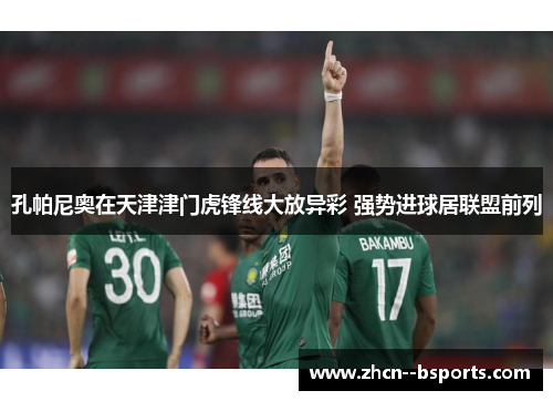 孔帕尼奥在天津津门虎锋线大放异彩 强势进球居联盟前列 孔帕尼奥在天津津门虎锋线大放异彩 强势进球居联盟前列
