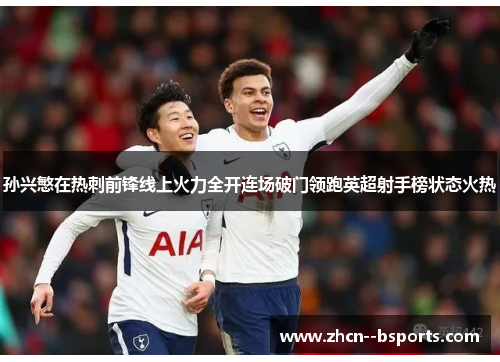 孙兴慜在热刺前锋线上火力全开连场破门领跑英超射手榜状态火热 孙兴慜在热刺前锋线上火力全开连场破门领跑英超射手榜状态火热