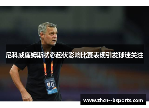 尼科威廉姆斯状态起伏影响比赛表现引发球迷关注