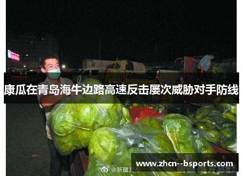 康瓜在青岛海牛边路高速反击屡次威胁对手防线 康瓜在青岛海牛边路高速反击屡次威胁对手防线
