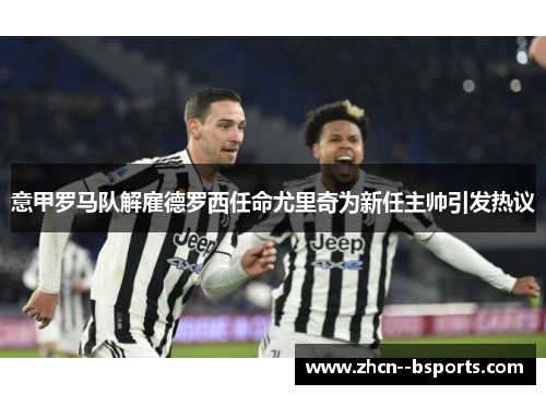 意甲罗马队解雇德罗西任命尤里奇为新任主帅引发热议 意甲罗马队解雇德罗西任命尤里奇为新任主帅引发热议