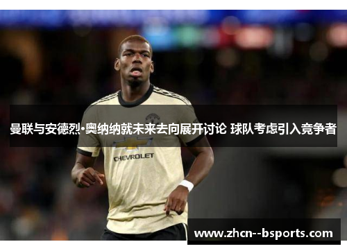曼联与安德烈·奥纳纳就未来去向展开讨论 球队考虑引入竞争者 曼联与安德烈·奥纳纳就未来去向展开讨论 球队考虑引入竞争者