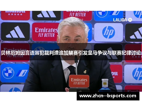 贝林厄姆因言语冒犯裁判遭追加禁赛引发皇马争议与联赛纪律讨论