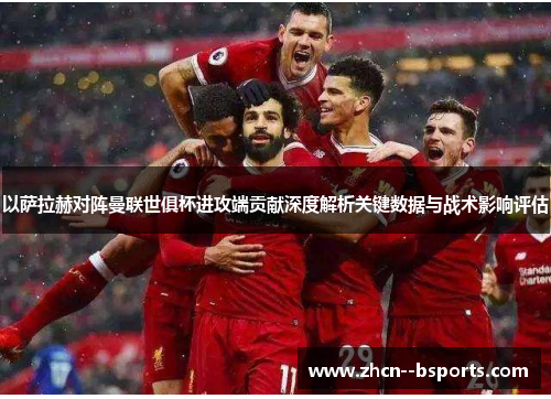 以萨拉赫对阵曼联世俱杯进攻端贡献深度解析关键数据与战术影响评估 以萨拉赫对阵曼联世俱杯进攻端贡献深度解析关键数据与战术影响评估
