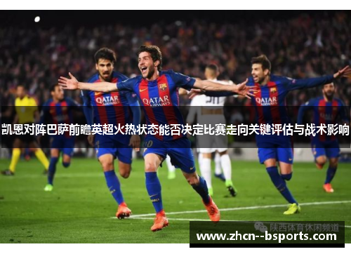 凯恩对阵巴萨前瞻英超火热状态能否决定比赛走向关键评估与战术影响 凯恩对阵巴萨前瞻英超火热状态能否决定比赛走向关键评估与战术影响