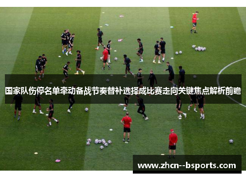 国家队伤停名单牵动备战节奏替补选择成比赛走向关键焦点解析前瞻 国家队伤停名单牵动备战节奏替补选择成比赛走向关键焦点解析前瞻