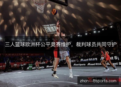 三人篮球欧洲杯公平竞赛维护,裁判球员共同守护 三人篮球欧洲杯公平竞赛维护,裁判球员共同守护