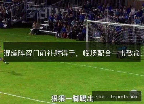 混编阵容门前补射得手,临场配合一击致命 混编阵容门前补射得手,临场配合一击致命