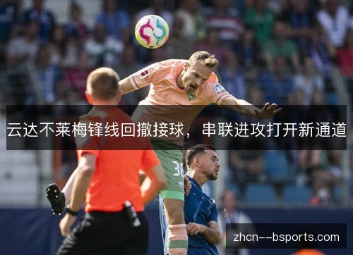 云达不莱梅锋线回撤接球,串联进攻打开新通道 云达不莱梅锋线回撤接球,串联进攻打开新通道