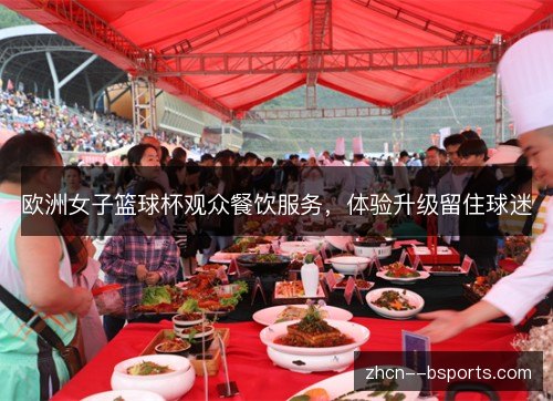 欧洲女子篮球杯观众餐饮服务,体验升级留住球迷 欧洲女子篮球杯观众餐饮服务,体验升级留住球迷